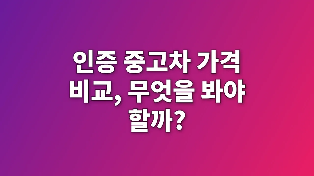 인증 중고차 가격 비교, 무엇을 봐야 할까?